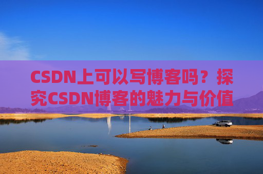 CSDN上可以写博客吗？探究CSDN博客的魅力与价值
